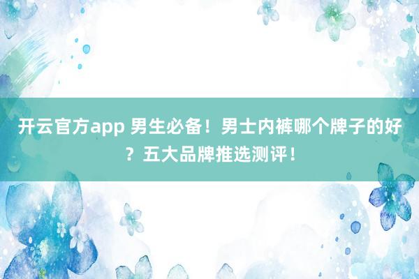 开云官方app 男生必备！男士内裤哪个牌子的好？五大品牌推选测评！