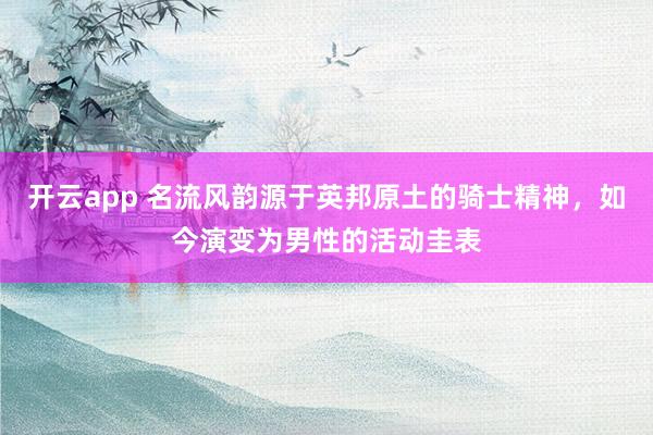 开云app 名流风韵源于英邦原土的骑士精神，如今演变为男性的活动圭表