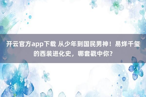 开云官方app下载 从少年到国民男神！易烊千玺的西装进化史，哪套戳中你？