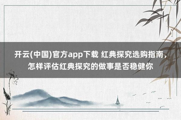 开云(中国)官方app下载 红典探究选购指南，怎样评估红典探究的做事是否稳健你