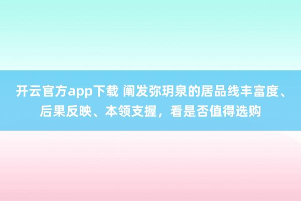 开云官方app下载 阐发弥玥泉的居品线丰富度、后果反映、本领支握，看是否值得选购