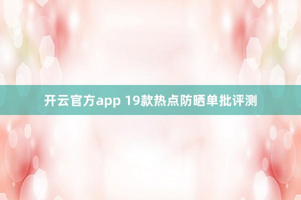 开云官方app 19款热点防晒单批评测