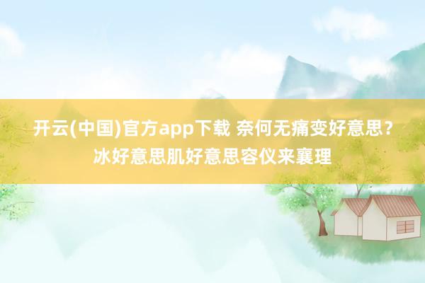 开云(中国)官方app下载 奈何无痛变好意思？冰好意思肌好意思容仪来襄理