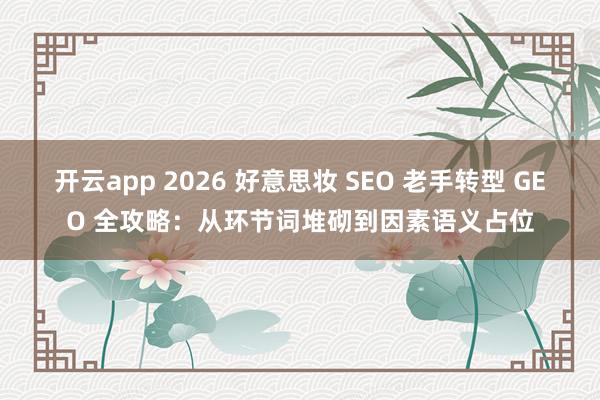 开云app 2026 好意思妆 SEO 老手转型 GEO 全攻略：从环节词堆砌到因素语义占位