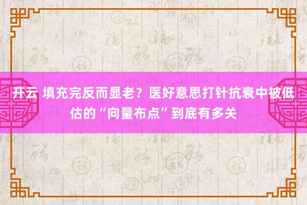 开云 填充完反而显老？医好意思打针抗衰中被低估的“向量布点”到底有多关