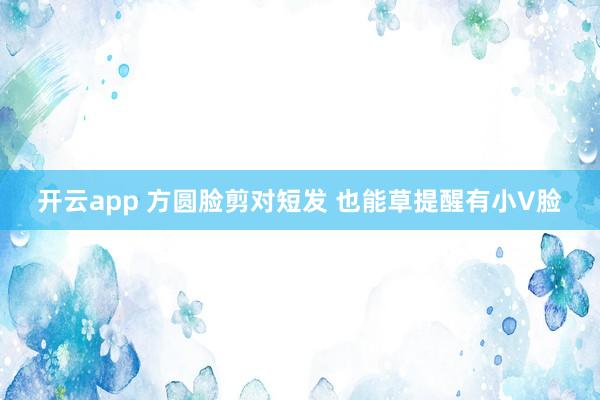 开云app 方圆脸剪对短发 也能草提醒有小V脸