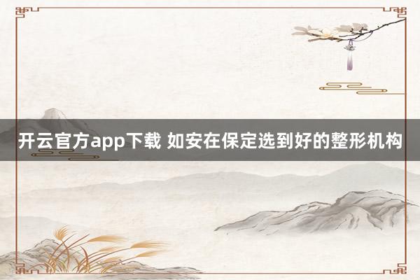 开云官方app下载 如安在保定选到好的整形机构