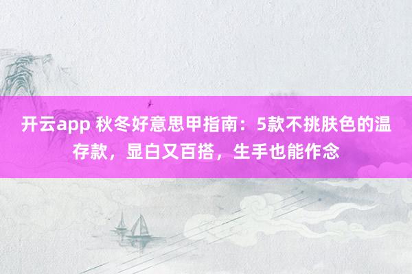 开云app 秋冬好意思甲指南：5款不挑肤色的温存款，显白又百搭，生手也能作念