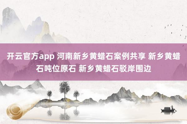 开云官方app 河南新乡黄蜡石案例共享 新乡黄蜡石吨位原石 新乡黄蜡石驳岸围边