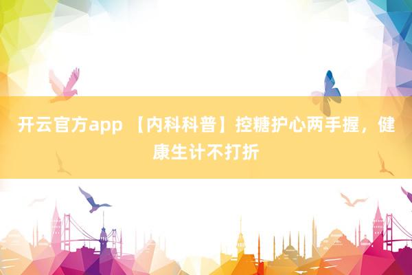 开云官方app 【内科科普】控糖护心两手握，健康生计不打折