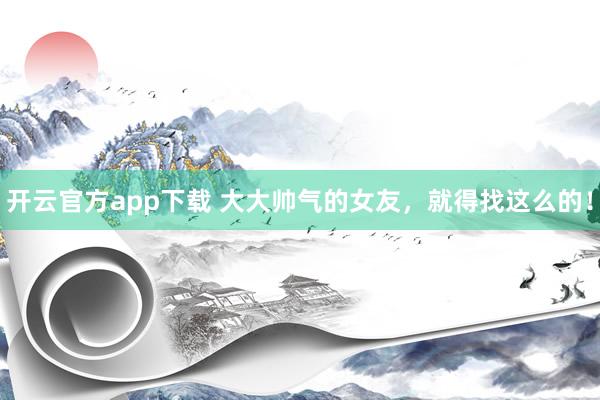 开云官方app下载 大大帅气的女友，<a href=