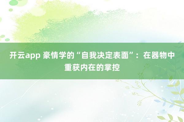 开云app 豪情学的“自我决定表面”：在器物中重获内在的掌控