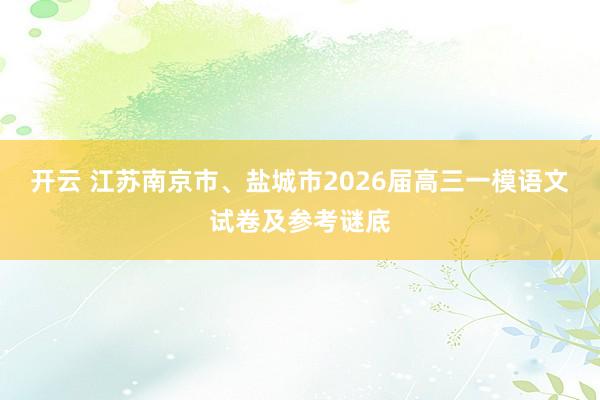 开云 江苏南京市、盐城市2026届高三一模语文试卷及参考谜底