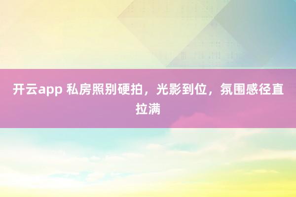 开云app 私房照别硬拍，光影到位，氛围感径直拉满