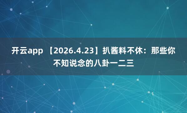 开云app 【2026.4.23】扒酱料不休：那些你不知说念的八卦一二三