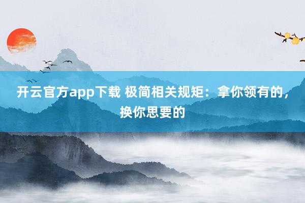 开云官方app下载 极简相关规矩：拿你领有的，换你思要的