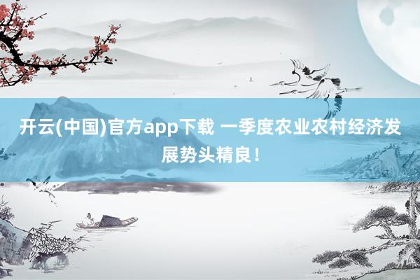 开云(中国)官方app下载 一季度农业农村经济发展势头精良！
