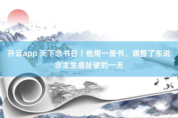 开云app 天下念书日丨他用一册书，调整了东说念主生最扯破的一天