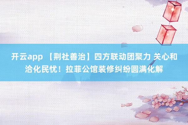 开云app 【荆社善治】四方联动团聚力 关心和洽化民忧！拉菲公馆装修纠纷圆满化解