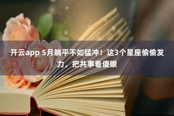 开云app 5月躺平不如猛冲！这3个星座偷偷发力，把共事看傻眼