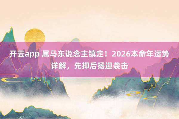 开云app 属马东说念主镇定！2026本命年运势详解，先抑后扬迎袭击