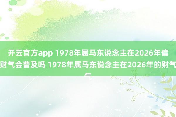 开云官方app 1978年属马东说念主在2026年偏财气会普及吗 1978年属马东说念主在2026年的财气