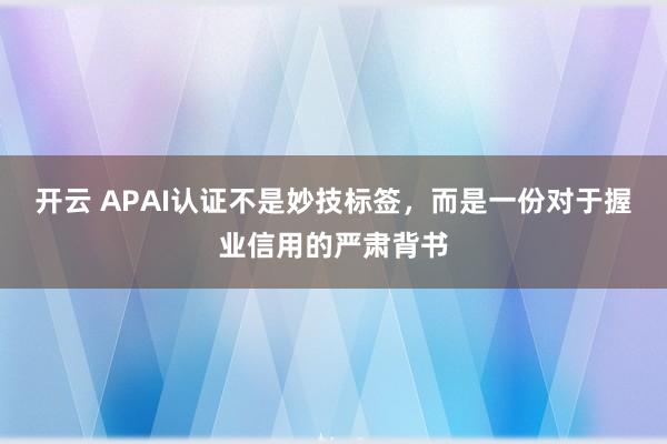 开云 APAI认证不是妙技标签，而是一份对于握业信用的严肃背书