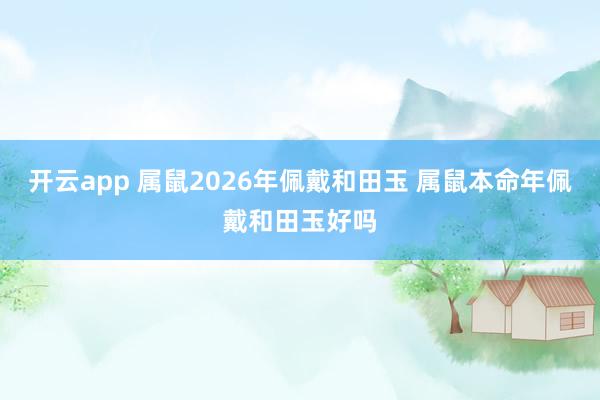 开云app 属鼠2026年佩戴和田玉 属鼠本命年佩戴和田玉好吗