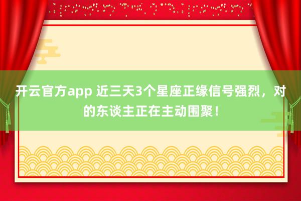 开云官方app 近三天3个星座正缘信号强烈，对的东谈主正在主动围聚！