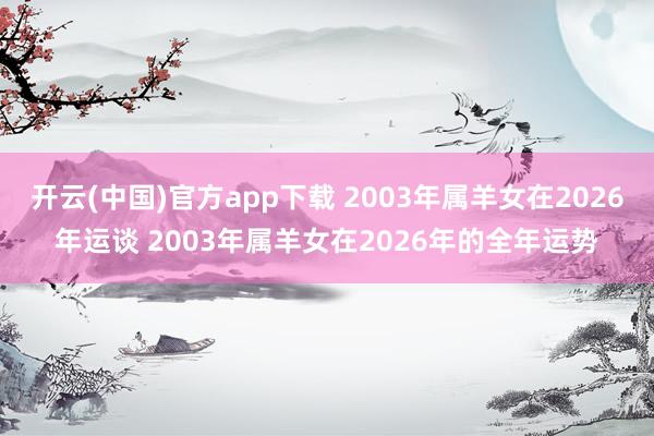 开云(中国)官方app下载 2003年属羊女在2026年运谈 2003年属羊女在2026年的全年运势