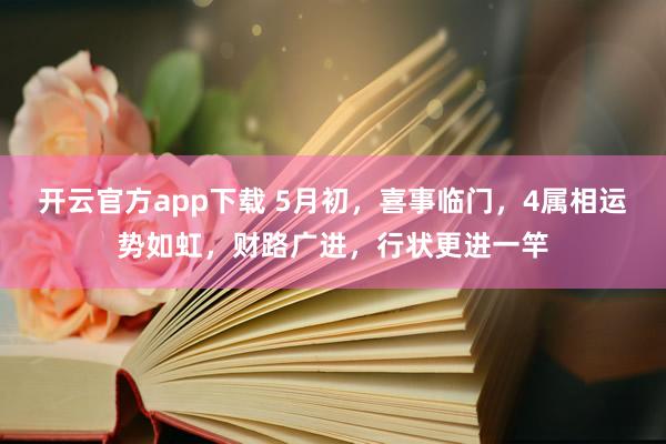 开云官方app下载 5月初，喜事临门，4属相运势如虹，财路广进，行状更进一竿