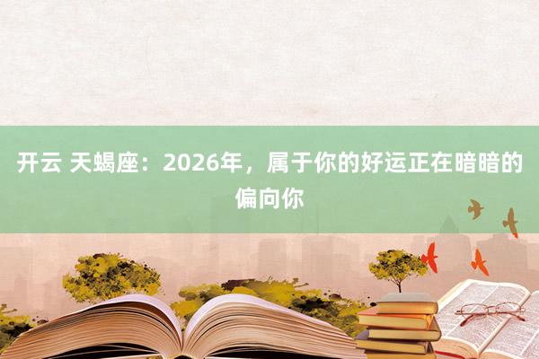 开云 天蝎座：2026年，属于你的好运正在暗暗的偏向你