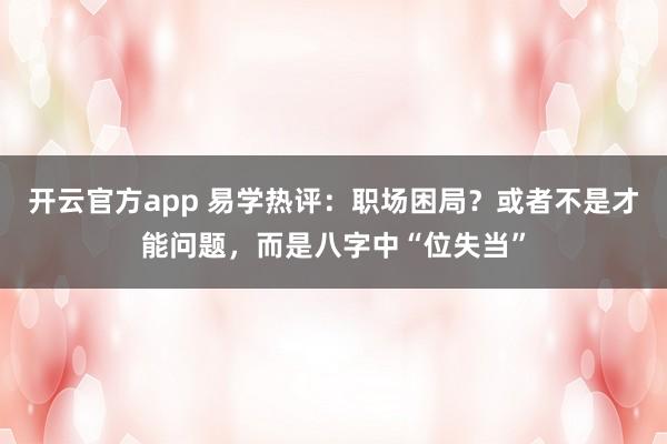 开云官方app 易学热评：职场困局？或者不是才能问题，而是八字中“位失当”