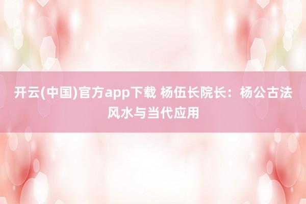 开云(中国)官方app下载 杨伍长院长：杨公古法风水与当代应用