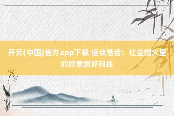 开云(中国)官方app下载 运谈笔话：红尘烟火里的好意思好向往