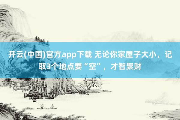 开云(中国)官方app下载 无论你家屋子大小，记取3个地点要“空”，才智聚财