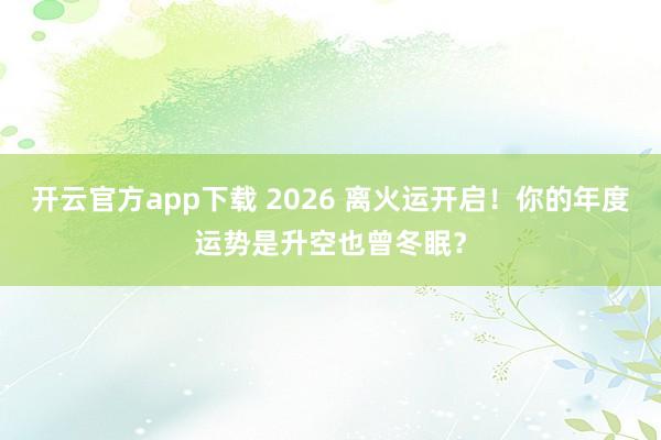 开云官方app下载 2026 离火运开启！你的年度运势是升空也曾冬眠？