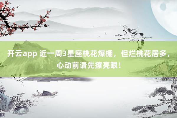 开云app 近一周3星座桃花爆棚，但烂桃花居多，心动前请先擦亮眼！