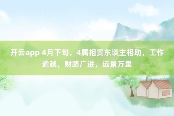 开云app 4月下旬，4属相贵东谈主相助，工作逾越，财路广进，远景万里