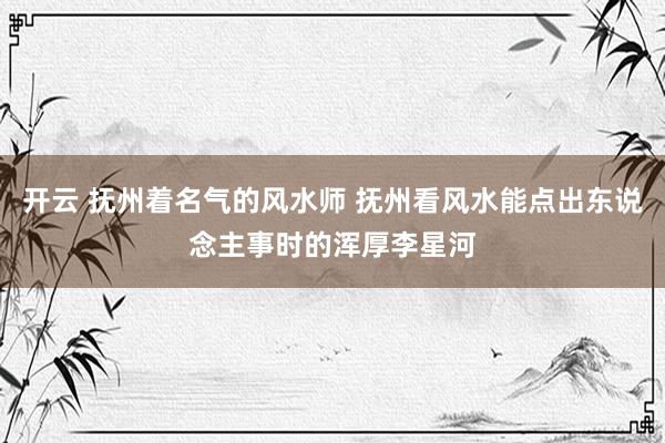 开云 抚州着名气的风水师 抚州看风水能点出东说念主事时的浑厚李星河