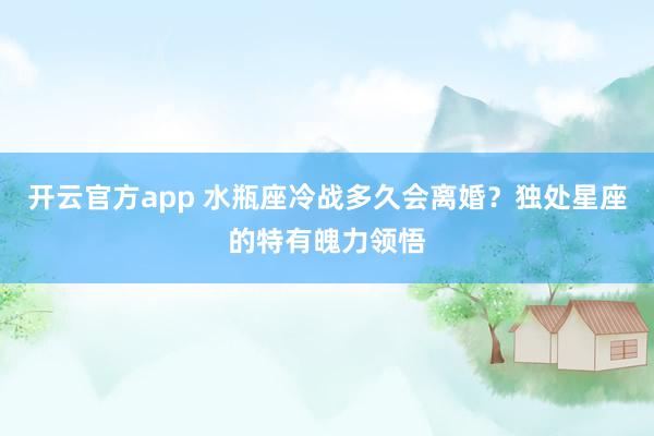 开云官方app 水瓶座冷战多久会离婚？独处星座的特有魄力领悟