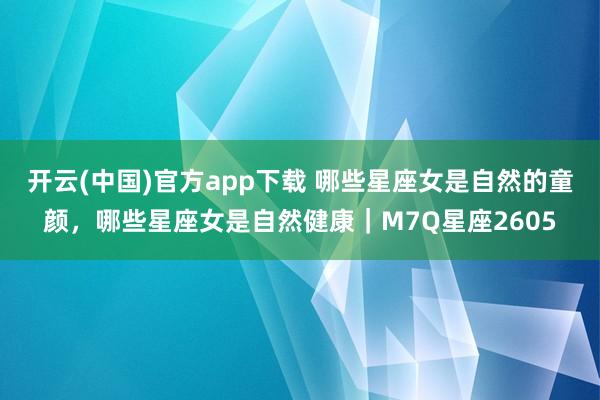 开云(中国)官方app下载 哪些星座女是自然的童颜，哪些星座女是自然健康｜M7Q星座2605