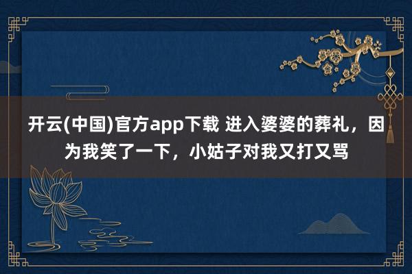 开云(中国)官方app下载 进入婆婆的葬礼，因为我笑了一下，小姑子对我又打又骂