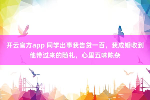 开云官方app 同学出事我告贷一百，我成婚收到他带过来的随礼，心里五味陈杂