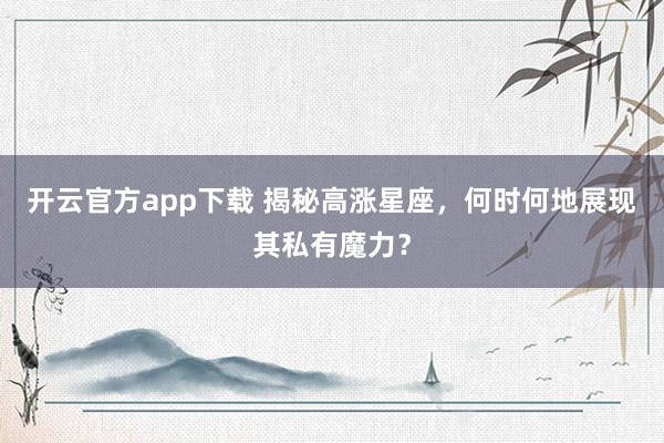 开云官方app下载 揭秘高涨星座，何时何地展现其私有魔力？