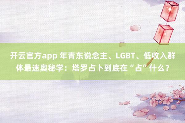 开云官方app 年青东说念主、LGBT、低收入群体最迷奥秘学：塔罗占卜到底在“占”什么？
