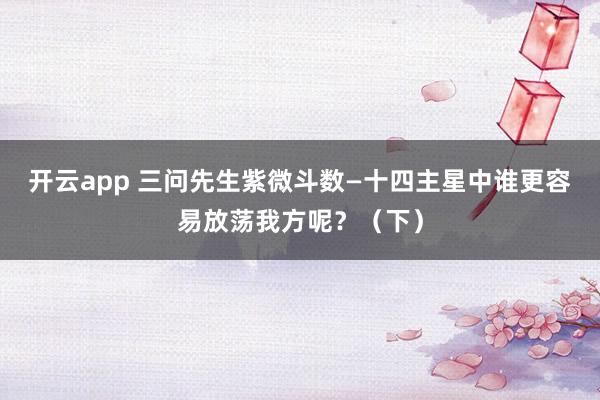 开云app 三问先生紫微斗数—十四主星中谁更容易放荡我方呢？（下）