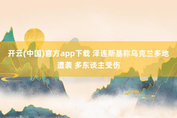 开云(中国)官方app下载 泽连斯基称乌克兰多地遭袭 多东谈主受伤