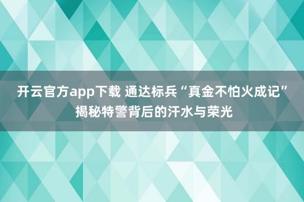 开云官方app下载 通达标兵“真金不怕火成记” 揭秘特警背后的汗水与荣光
