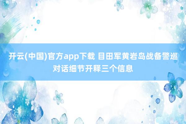 开云(中国)官方app下载 目田军黄岩岛战备警巡对话细节开释三个信息